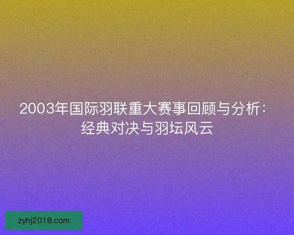 2003年国际羽联重大赛事回顾与分析：经典对决与羽坛风云