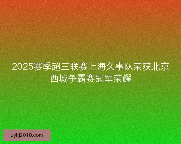 2025赛季超三联赛上海久事队荣获北京西城争霸赛冠军荣耀