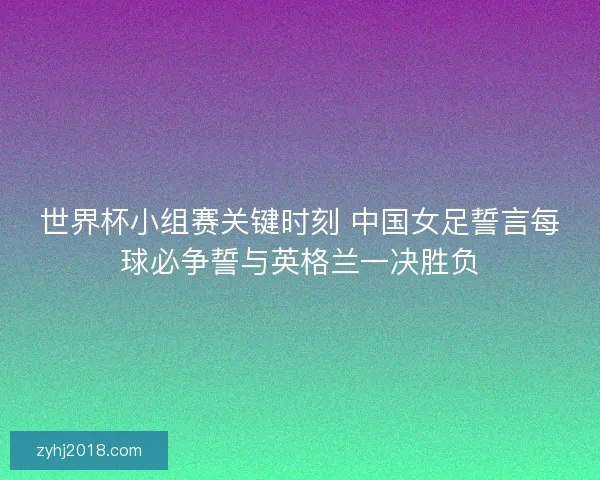 世界杯小组赛关键时刻 中国女足誓言每球必争誓与英格兰一决胜负