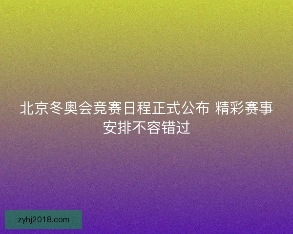 北京冬奥会竞赛日程正式公布 精彩赛事安排不容错过